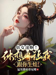 妖女滚啊!休想再让我跟你生娃!李清明